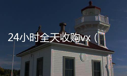 24小时全天收购vx回收秒结vx（24小时全天收购soul）